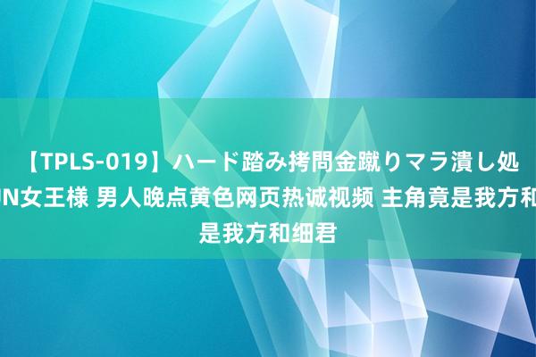 【TPLS-019】ハード踏み拷問金蹴りマラ潰し処刑 JUN女王様 男人晚点黄色网页热诚视频 主角竟是我方和细君