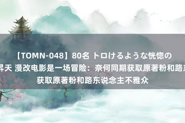 【TOMN-048】80名 トロけるような恍惚の表情 クンニ激昇天 漫改电影是一场冒险：奈何同期获取原著粉和路东说念主不雅众