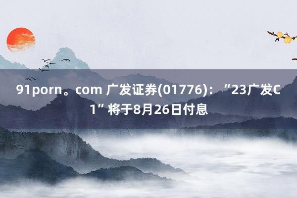 91porn。com 广发证券(01776)：“23广发C1”将于8月26日付息