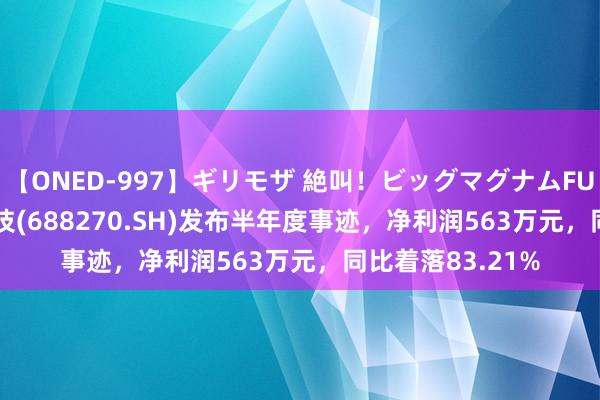 【ONED-997】ギリモザ 絶叫！ビッグマグナムFUCK Ami 臻镭科技(688270.SH)发布半年度事迹，净利润563万元，同比着落83.21%