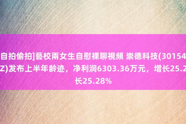 自拍偷拍]藝校兩女生自慰裸聊視頻 崇德科技(301548.SZ)发布上半年龄迹，净利润6303.36万元，增长25.28%