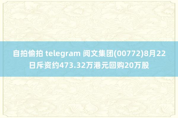 自拍偷拍 telegram 阅文集团(00772)8月22日斥资约473.32万港元回购20万股