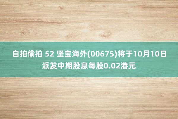 自拍偷拍 52 坚宝海外(00675)将于10月10日派发中期股息每股0.02港元