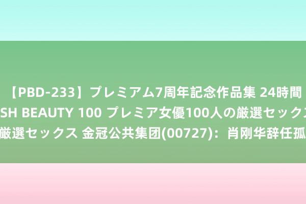 【PBD-233】プレミアム7周年記念作品集 24時間 PREMIUM STYLISH BEAUTY 100 プレミア女優100人の厳選セックス 金冠公共集团(00727)：肖刚华辞任孤独非实行董事 陆续停牌