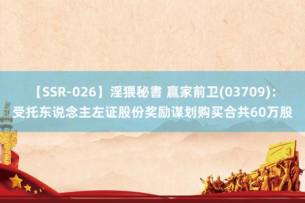 【SSR-026】淫猥秘書 赢家前卫(03709)：受托东说念主左证股份奖励谋划购买合共60万股