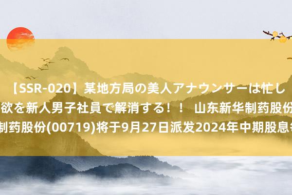 【SSR-020】某地方局の美人アナウンサーは忙し過ぎて溜まりまくった性欲を新人男子社員で解消する！！ 山东新华制药股份(00719)将于9月27日派发2024年中期股息每股0.025元