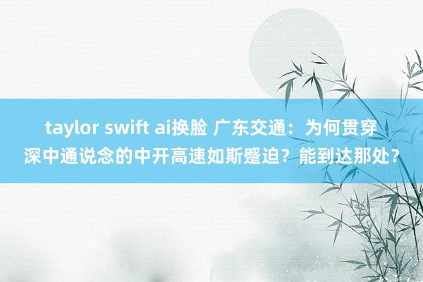 taylor swift ai换脸 广东交通：为何贯穿深中通说念的中开高速如斯蹙迫？能到达那处？