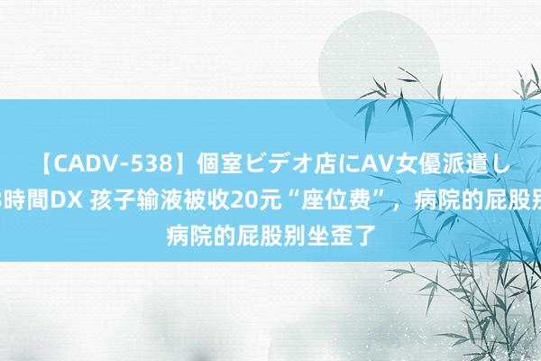 【CADV-538】個室ビデオ店にAV女優派遣します。8時間DX 孩子输液被收20元“座位费”，病院的屁股别坐歪了