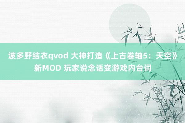 波多野结衣qvod 大神打造《上古卷轴5：天空》新MOD 玩家说念话变游戏内台词