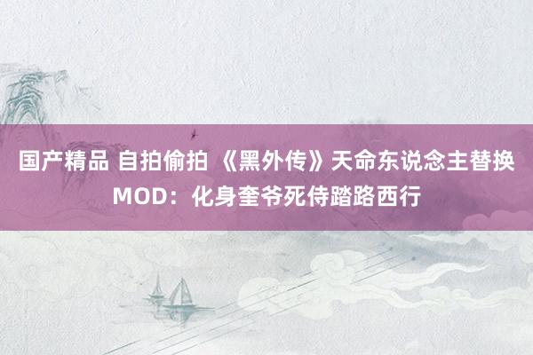 国产精品 自拍偷拍 《黑外传》天命东说念主替换MOD：化身奎爷死侍踏路西行