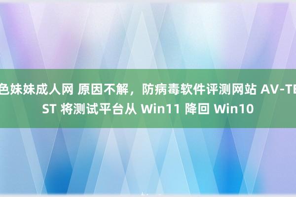 色妹妹成人网 原因不解，防病毒软件评测网站 AV-TEST 将测试平台从 Win11 降回 Win10