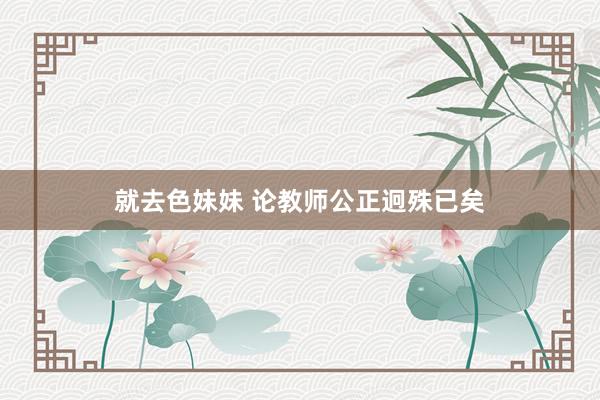 就去色妹妹 论教师公正迥殊已矣