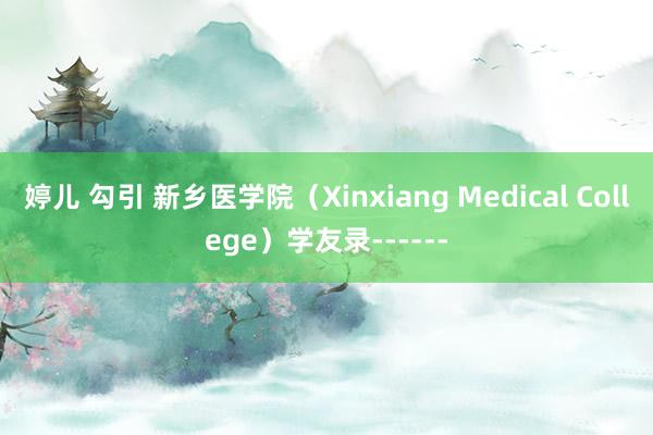 婷儿 勾引 新乡医学院（Xinxiang Medical College）学友录------