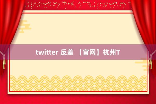 twitter 反差 【官网】杭州T