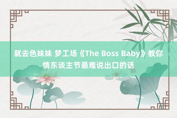 就去色妹妹 梦工场《The Boss Baby》教你情东谈主节最难说出口的话