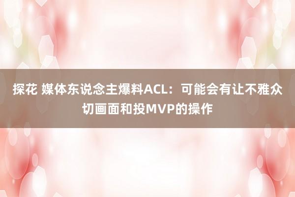 探花 媒体东说念主爆料ACL：可能会有让不雅众切画面和投MVP的操作