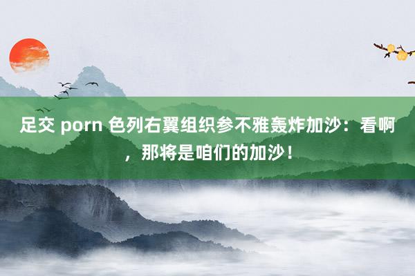 足交 porn 色列右翼组织参不雅轰炸加沙：看啊，那将是咱们的加沙！