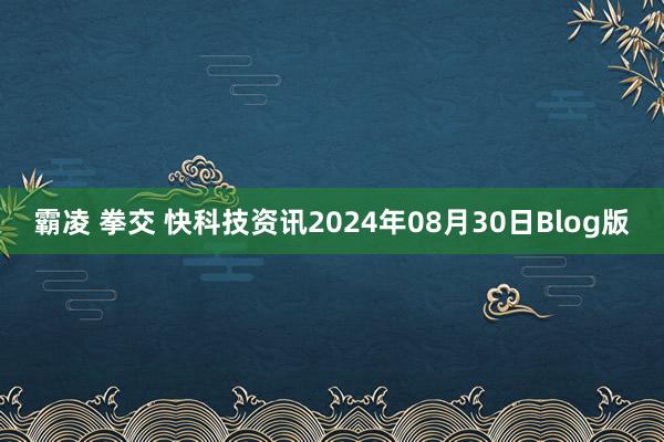 霸凌 拳交 快科技资讯2024年08月30日Blog版