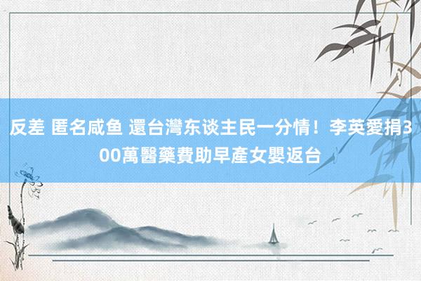 反差 匿名咸鱼 還台灣东谈主民一分情！李英愛捐300萬醫藥費　助早產女嬰返台