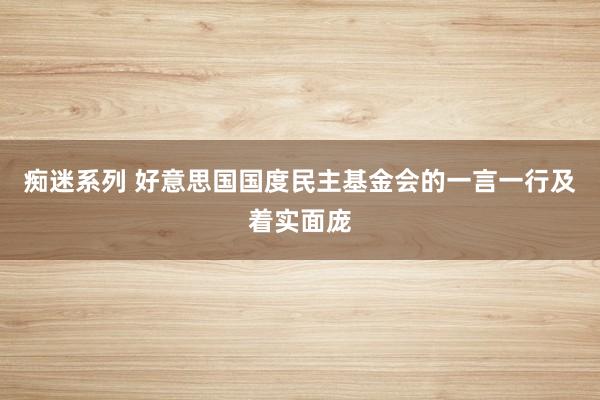 痴迷系列 好意思国国度民主基金会的一言一行及着实面庞