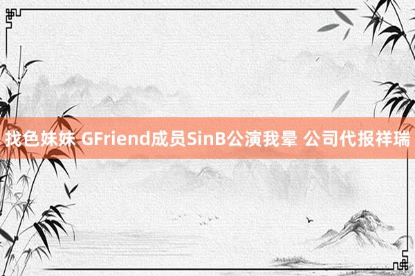 找色妹妹 GFriend成员SinB公演我晕 公司代报祥瑞