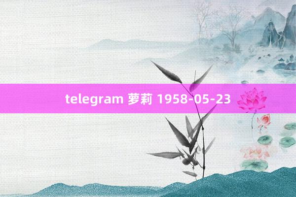 telegram 萝莉 1958-05-23