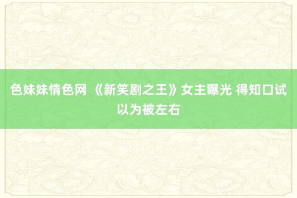 色妹妹情色网 《新笑剧之王》女主曝光 得知口试以为被左右