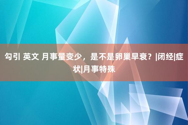 勾引 英文 月事量变少，是不是卵巢早衰？|闭经|症状|月事特殊