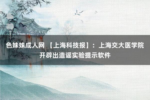 色妹妹成人网 【上海科技报】：上海交大医学院开辟出造谣实验提示软件