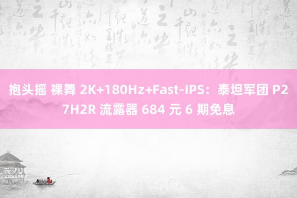 抱头摇 裸舞 2K+180Hz+Fast-IPS：泰坦军团 P27H2R 流露器 684 元 6 期免息