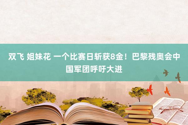 双飞 姐妹花 一个比赛日斩获8金！巴黎残奥会中国军团呼吁大进