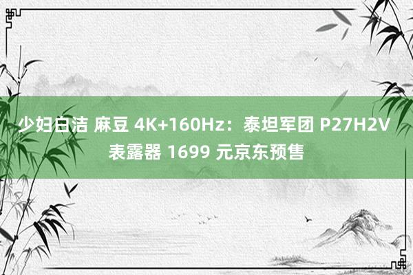 少妇白洁 麻豆 4K+160Hz：泰坦军团 P27H2V 表露器 1699 元京东预售