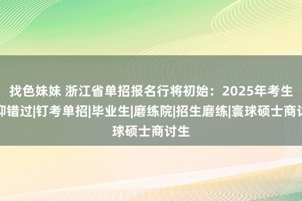 找色妹妹 浙江省单招报名行将初始：2025年考生遏抑错过|钉考单招|毕业生|磨练院|招生磨练|寰球硕士商讨生