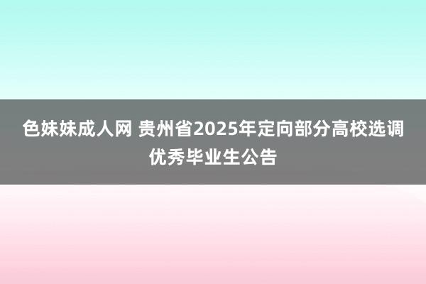 色妹妹成人网 贵州省2025年定向部分高校选调优秀毕业生公告