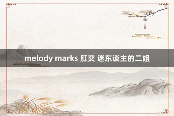 melody marks 肛交 迷东谈主的二姐