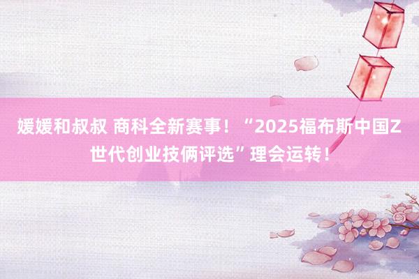 媛媛和叔叔 商科全新赛事！“2025福布斯中国Z世代创业技俩评选”理会运转！