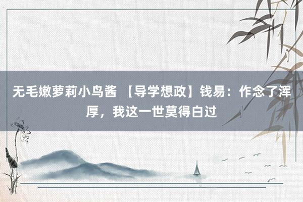 无毛嫩萝莉小鸟酱 【导学想政】钱易：作念了浑厚，我这一世莫得白过