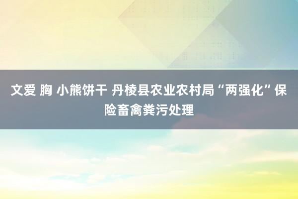 文爱 胸 小熊饼干 丹棱县农业农村局“两强化”保险畜禽粪污处理