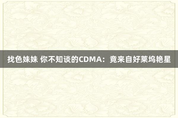 找色妹妹 你不知谈的CDMA：竟来自好莱坞艳星