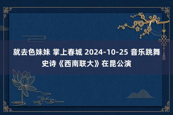 就去色妹妹 掌上春城 2024-10-25 音乐跳舞史诗《西南联大》在昆公演