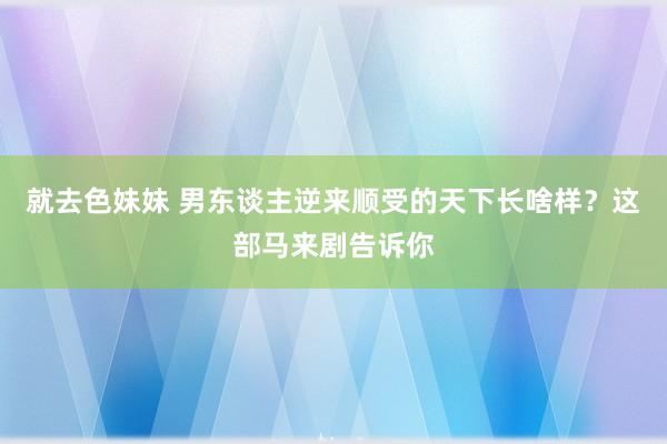 就去色妹妹 男东谈主逆来顺受的天下长啥样？这部马来剧告诉你