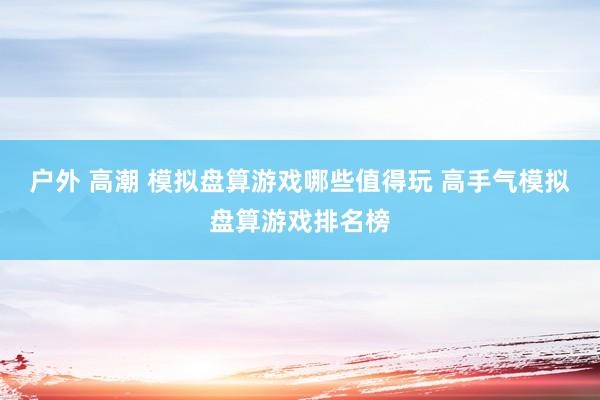 户外 高潮 模拟盘算游戏哪些值得玩 高手气模拟盘算游戏排名榜