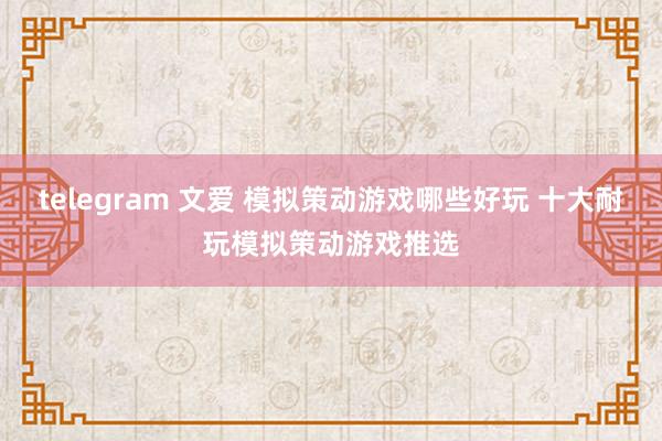 telegram 文爱 模拟策动游戏哪些好玩 十大耐玩模拟策动游戏推选