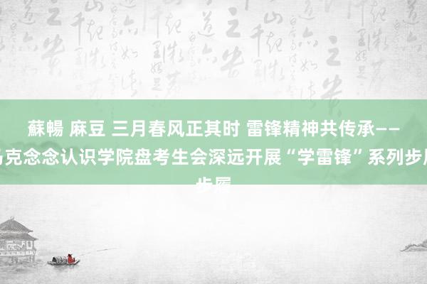 蘇暢 麻豆 三月春风正其时 雷锋精神共传承——马克念念认识学院盘考生会深远开展“学雷锋”系列步履