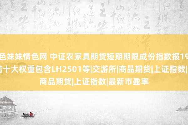 色妹妹情色网 中证农家具期货短期期限成份指数报195.02点，前十大权重包含LH2501等|交游所|商品期货|上证指数|最新市盈率