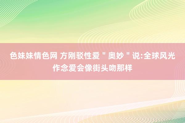 色妹妹情色网 方刚驳性爱＂奥妙＂说:全球风光作念爱会像街头吻那样