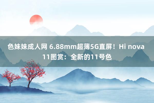 色妹妹成人网 6.88mm超薄5G直屏！Hi nova 11图赏：全新的11号色