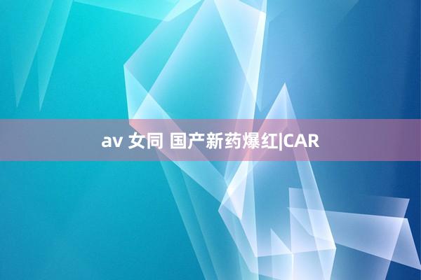 av 女同 国产新药爆红|CAR