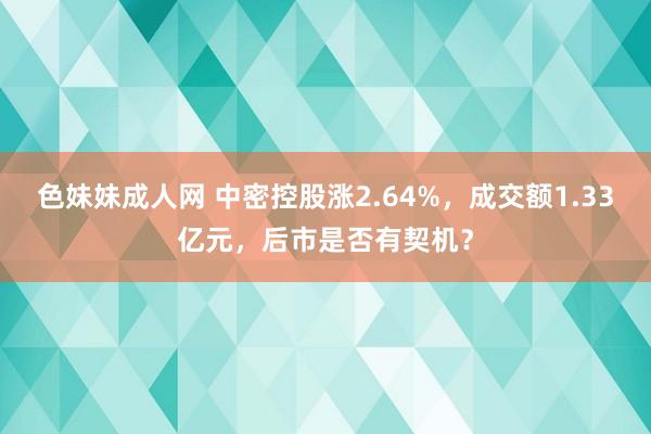 色妹妹成人网 中密控股涨2.64%，成交额1.33亿元，后市是否有契机？