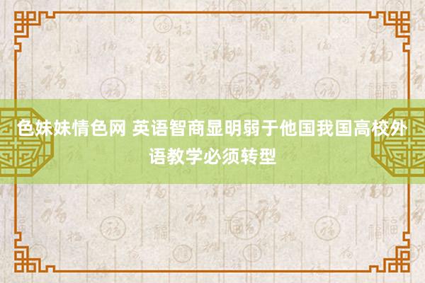 色妹妹情色网 英语智商显明弱于他国我国高校外语教学必须转型